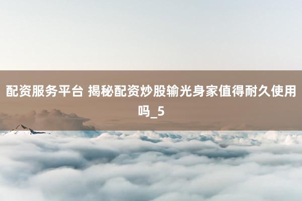 配资服务平台 揭秘配资炒股输光身家值得耐久使用吗_5