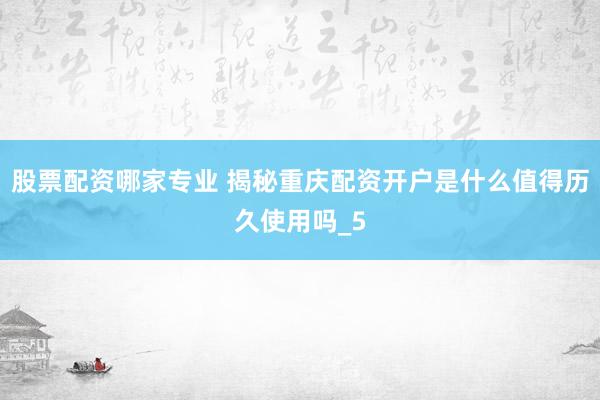 股票配资哪家专业 揭秘重庆配资开户是什么值得历久使用吗_5