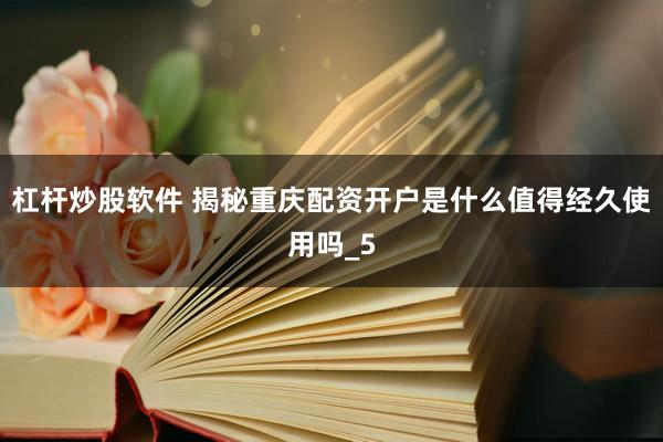 杠杆炒股软件 揭秘重庆配资开户是什么值得经久使用吗_5