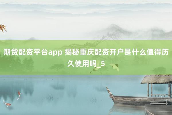 期货配资平台app 揭秘重庆配资开户是什么值得历久使用吗_5