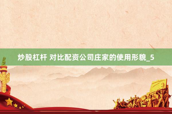 炒股杠杆 对比配资公司庄家的使用形貌_5