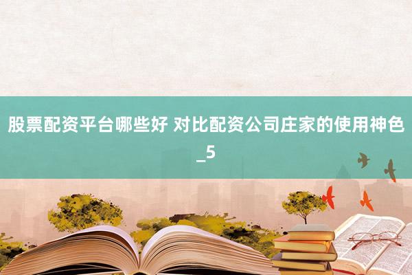 股票配资平台哪些好 对比配资公司庄家的使用神色_5