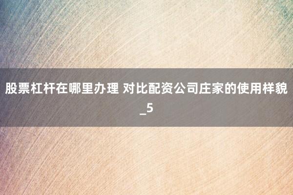 股票杠杆在哪里办理 对比配资公司庄家的使用样貌_5