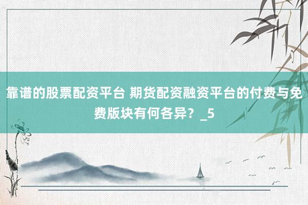 靠谱的股票配资平台 期货配资融资平台的付费与免费版块有何各异？_5