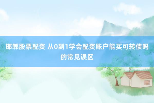 邯郸股票配资 从0到1学会配资账户能买可转债吗的常见误区