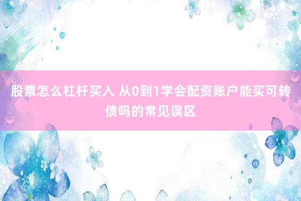 股票怎么杠杆买入 从0到1学会配资账户能买可转债吗的常见误区
