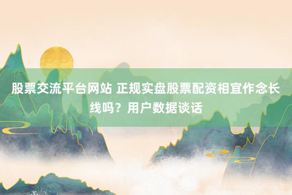 股票交流平台网站 正规实盘股票配资相宜作念长线吗？用户数据谈话