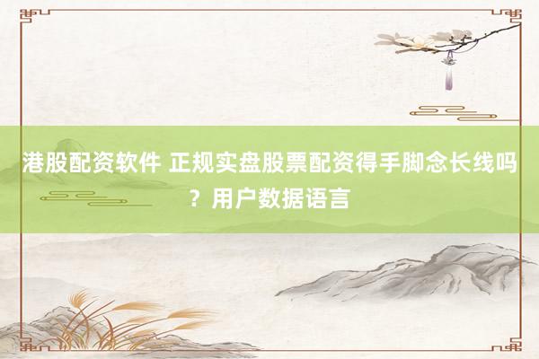 港股配资软件 正规实盘股票配资得手脚念长线吗？用户数据语言