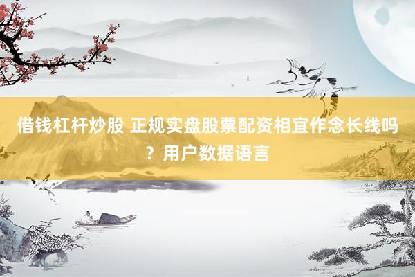 借钱杠杆炒股 正规实盘股票配资相宜作念长线吗？用户数据语言