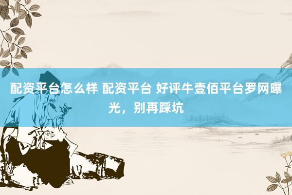 配资平台怎么样 配资平台 好评牛壹佰平台罗网曝光，别再踩坑