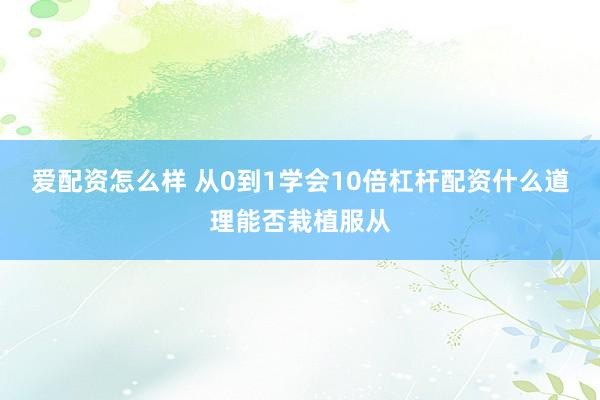 爱配资怎么样 从0到1学会10倍杠杆配资什么道理能否栽植服从