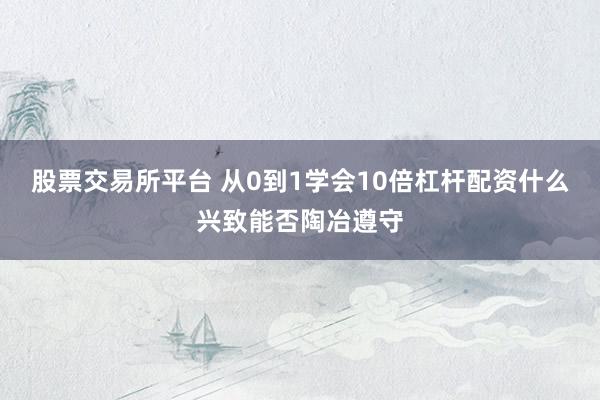股票交易所平台 从0到1学会10倍杠杆配资什么兴致能否陶冶遵守