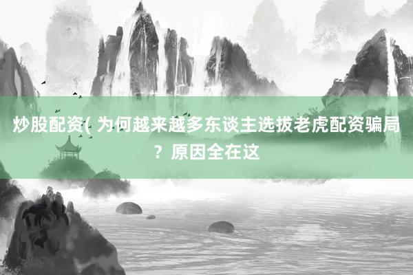 炒股配资( 为何越来越多东谈主选拔老虎配资骗局？原因全在这