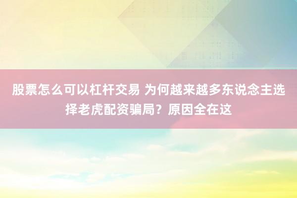 股票怎么可以杠杆交易 为何越来越多东说念主选择老虎配资骗局？原因全在这