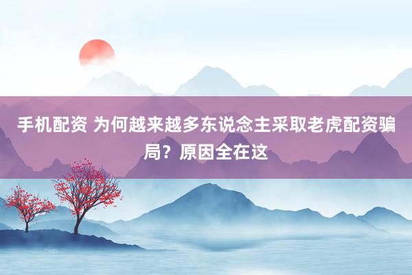 手机配资 为何越来越多东说念主采取老虎配资骗局？原因全在这