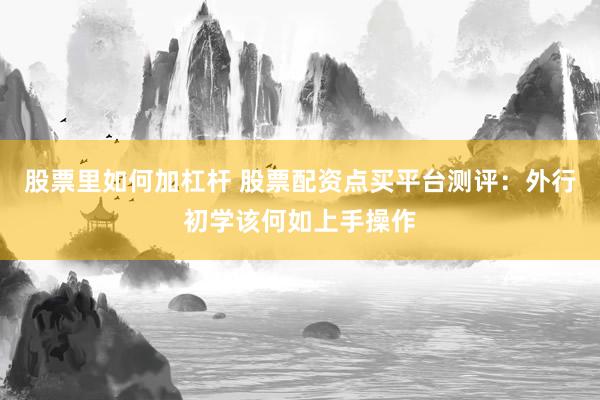 股票里如何加杠杆 股票配资点买平台测评：外行初学该何如上手操作