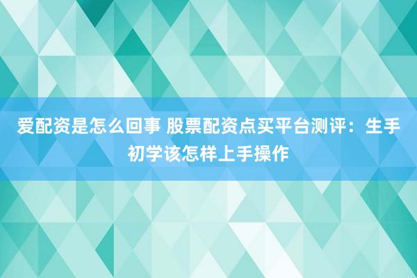 爱配资是怎么回事 股票配资点买平台测评：生手初学该怎样上手操作