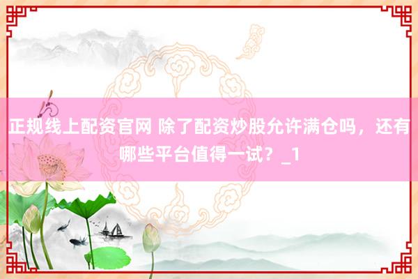 正规线上配资官网 除了配资炒股允许满仓吗，还有哪些平台值得一试？_1