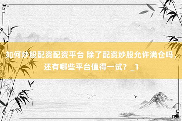 如何炒股配资配资平台 除了配资炒股允许满仓吗，还有哪些平台值得一试？_1