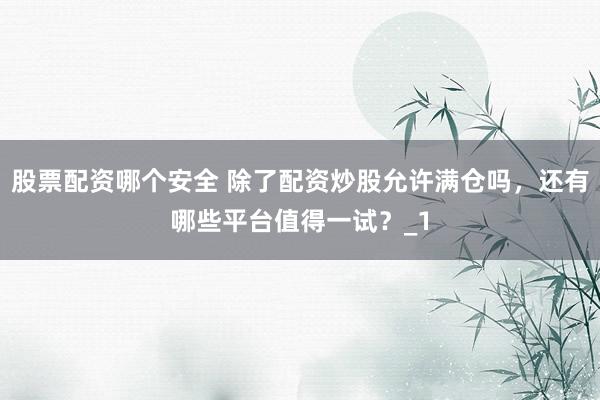 股票配资哪个安全 除了配资炒股允许满仓吗，还有哪些平台值得一试？_1