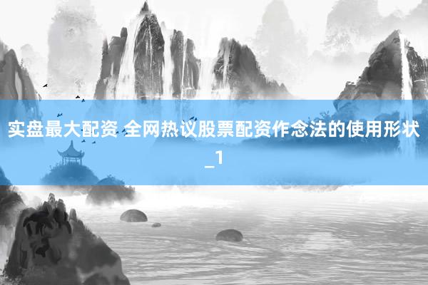实盘最大配资 全网热议股票配资作念法的使用形状_1
