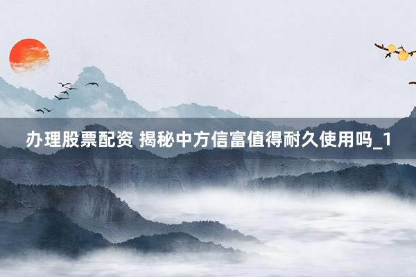 办理股票配资 揭秘中方信富值得耐久使用吗_1