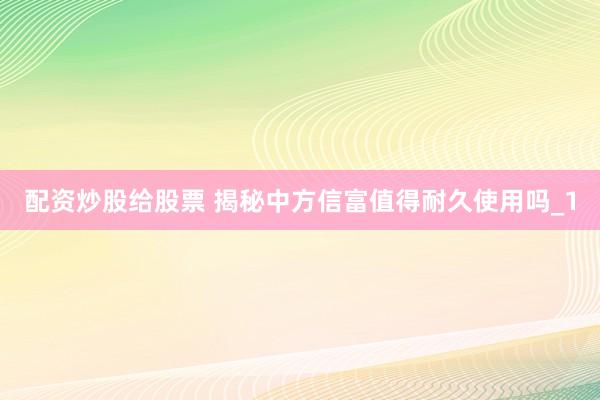 配资炒股给股票 揭秘中方信富值得耐久使用吗_1