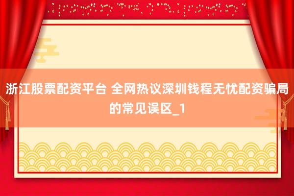 浙江股票配资平台 全网热议深圳钱程无忧配资骗局的常见误区_1