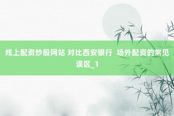 线上配资炒股网站 对比西安银行  场外配资的常见误区_1