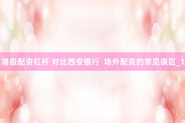 港股配资杠杆 对比西安银行  场外配资的常见误区_1
