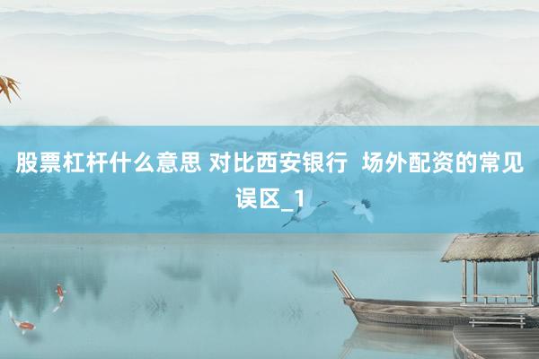 股票杠杆什么意思 对比西安银行  场外配资的常见误区_1