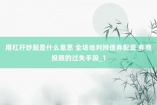 用杠杆炒股是什么意思 全场地判辨债券配资 券商投顾的过失手段_1