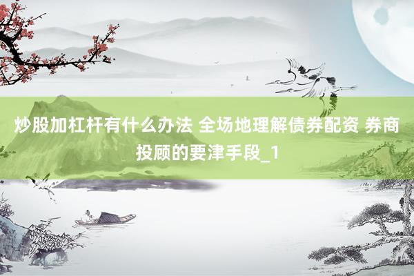 炒股加杠杆有什么办法 全场地理解债券配资 券商投顾的要津手段_1