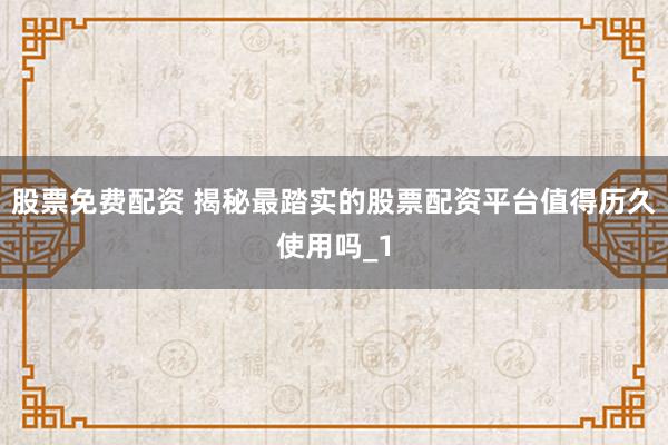 股票免费配资 揭秘最踏实的股票配资平台值得历久使用吗_1