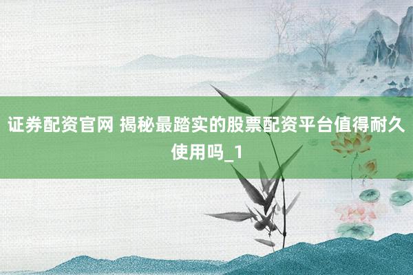 证券配资官网 揭秘最踏实的股票配资平台值得耐久使用吗_1