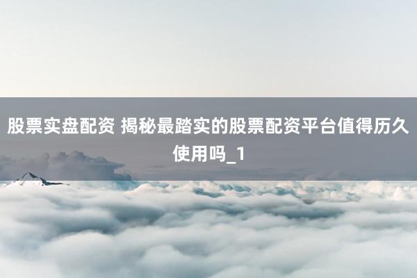 股票实盘配资 揭秘最踏实的股票配资平台值得历久使用吗_1