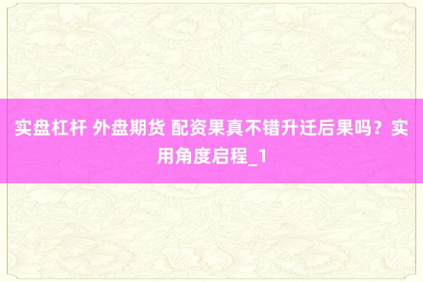 实盘杠杆 外盘期货 配资果真不错升迁后果吗？实用角度启程_1