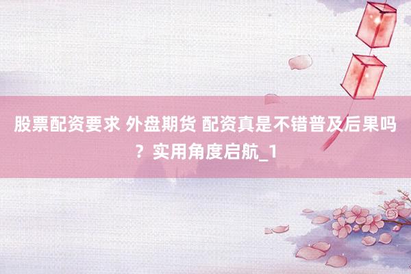 股票配资要求 外盘期货 配资真是不错普及后果吗?实用角度启航_1