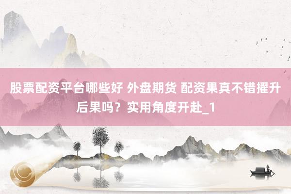 股票配资平台哪些好 外盘期货 配资果真不错擢升后果吗？实用角度开赴_1