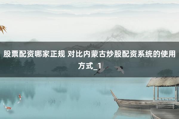 股票配资哪家正规 对比内蒙古炒股配资系统的使用方式_1