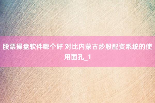 股票操盘软件哪个好 对比内蒙古炒股配资系统的使用面孔_1