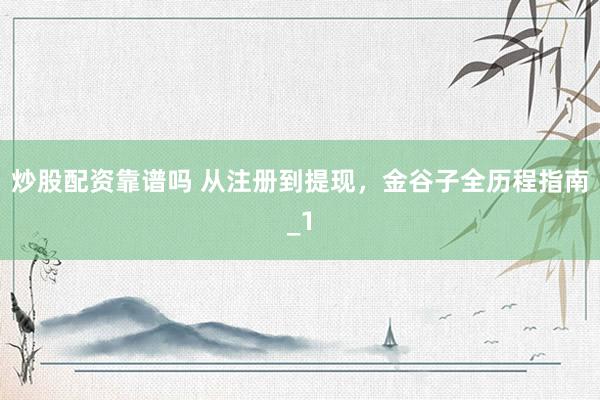 炒股配资靠谱吗 从注册到提现，金谷子全历程指南_1