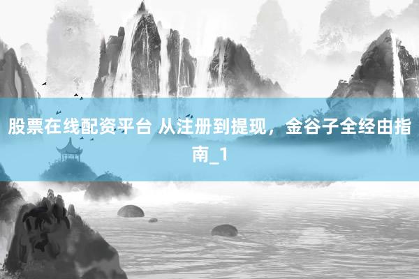 股票在线配资平台 从注册到提现，金谷子全经由指南_1