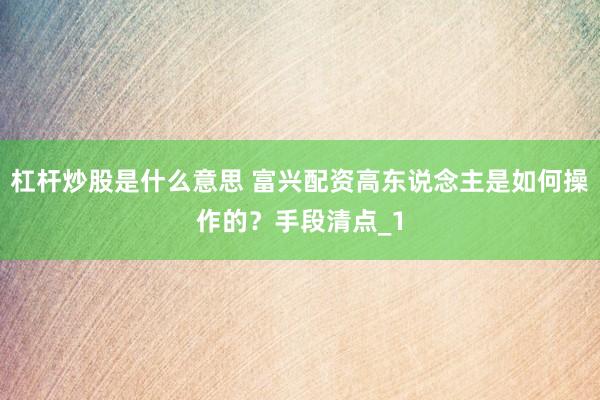 杠杆炒股是什么意思 富兴配资高东说念主是如何操作的？手段清点_1