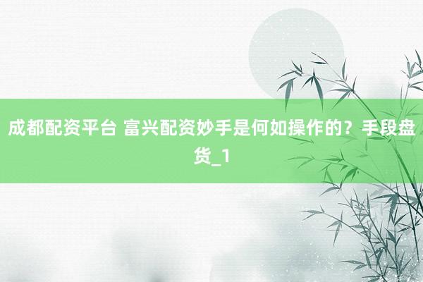 成都配资平台 富兴配资妙手是何如操作的？手段盘货_1