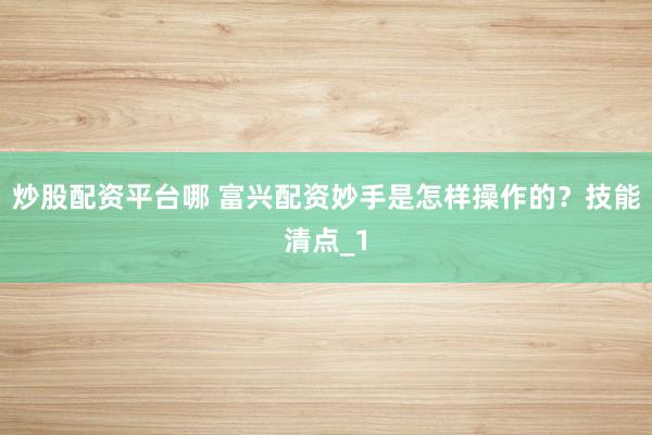 炒股配资平台哪 富兴配资妙手是怎样操作的？技能清点_1