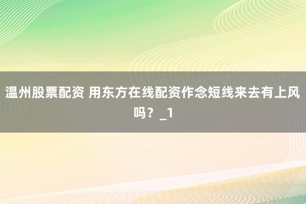 温州股票配资 用东方在线配资作念短线来去有上风吗？_1