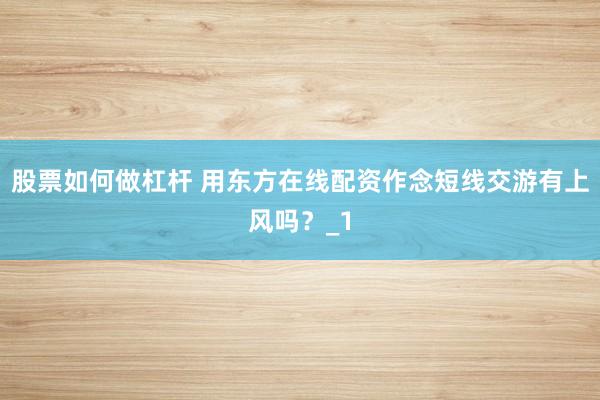 股票如何做杠杆 用东方在线配资作念短线交游有上风吗？_1