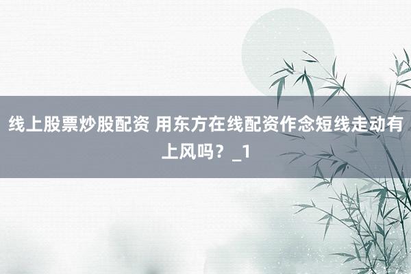 线上股票炒股配资 用东方在线配资作念短线走动有上风吗？_1