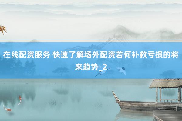 在线配资服务 快速了解场外配资若何补救亏损的将来趋势_2